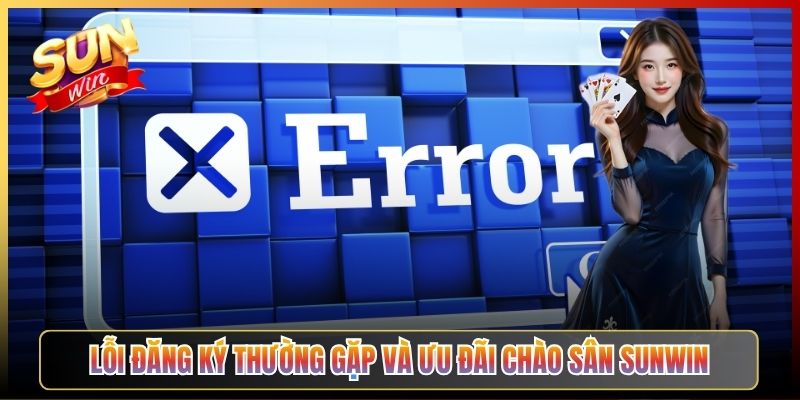 Lỗi Đăng Ký Thường Gặp Và Ưu Đãi Chào Sân Sunwin