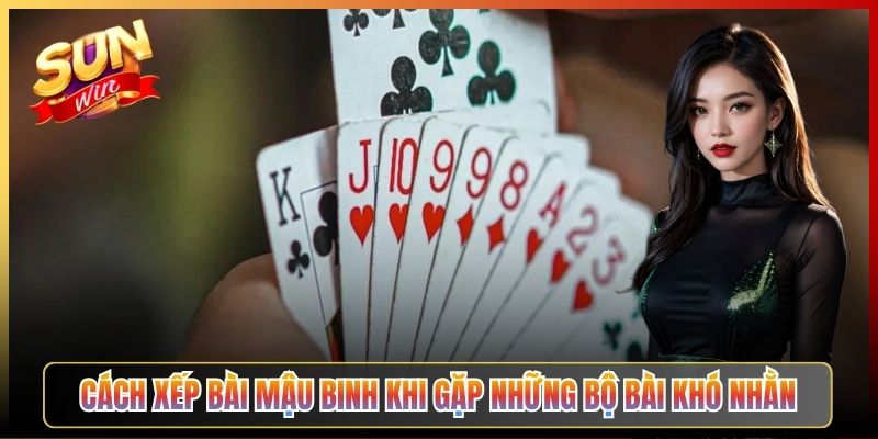 Cách Xếp Bài Mậu Binh Khi Gặp Những Bộ Bài Khó Nhằn