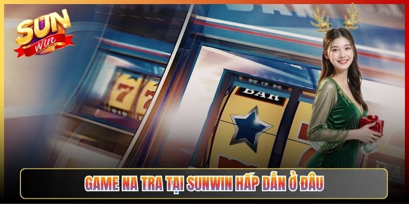 Game Na Tra Tại Sunwin Hấp Dẫn Ở Đâu